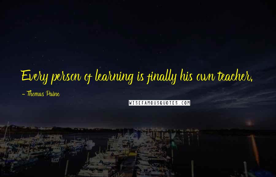 Thomas Paine Quotes: Every person of learning is finally his own teacher.