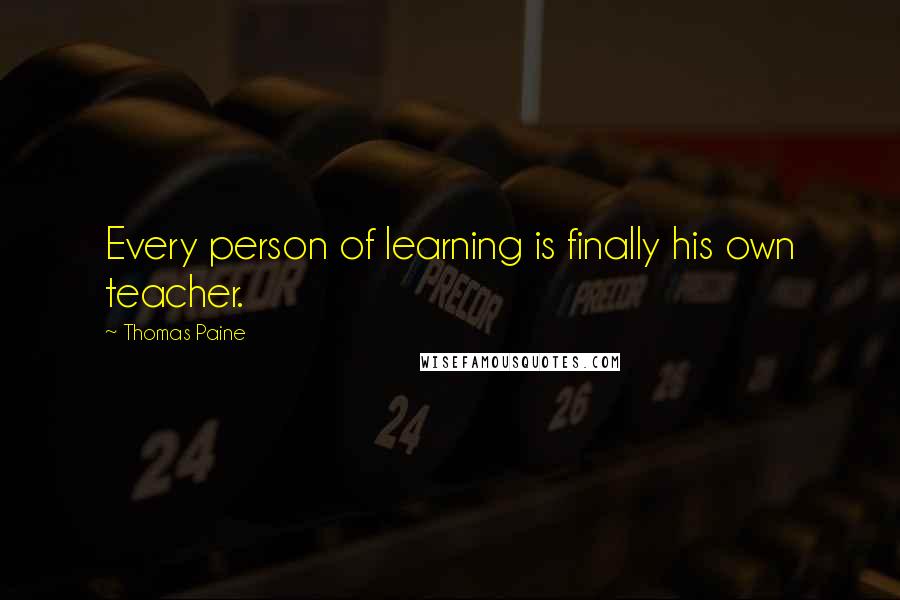 Thomas Paine Quotes: Every person of learning is finally his own teacher.