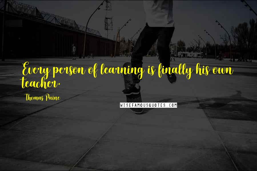 Thomas Paine Quotes: Every person of learning is finally his own teacher.