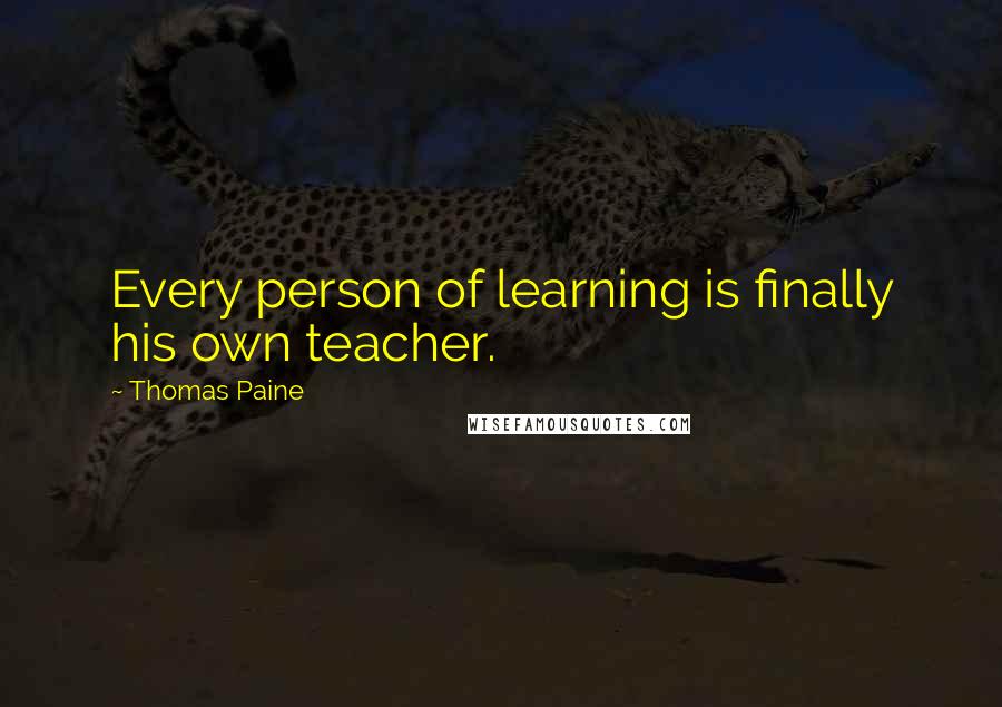 Thomas Paine Quotes: Every person of learning is finally his own teacher.