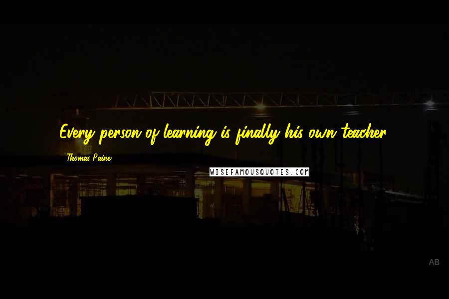 Thomas Paine Quotes: Every person of learning is finally his own teacher.