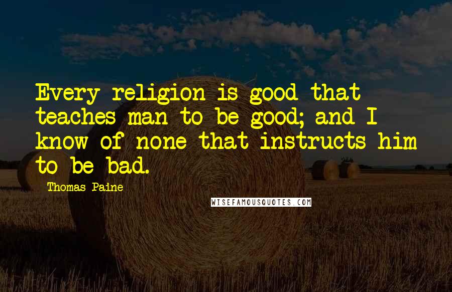 Thomas Paine Quotes: Every religion is good that teaches man to be good; and I know of none that instructs him to be bad.