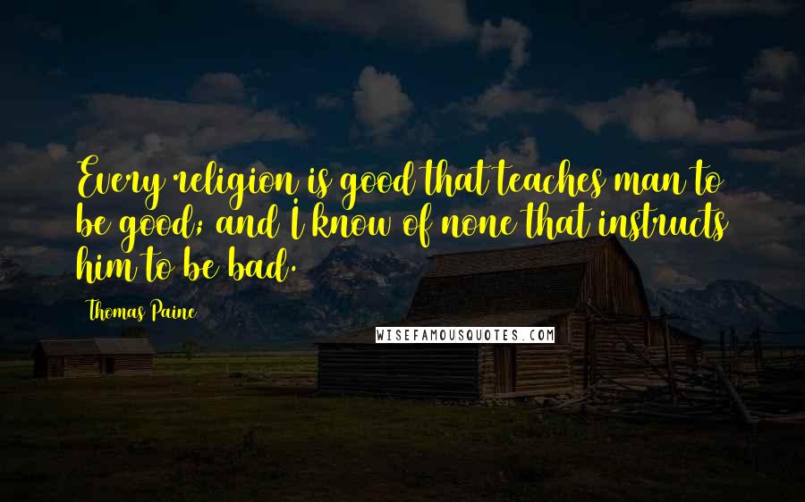 Thomas Paine Quotes: Every religion is good that teaches man to be good; and I know of none that instructs him to be bad.