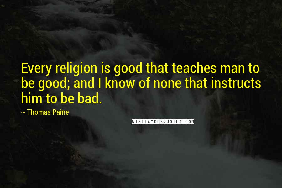 Thomas Paine Quotes: Every religion is good that teaches man to be good; and I know of none that instructs him to be bad.