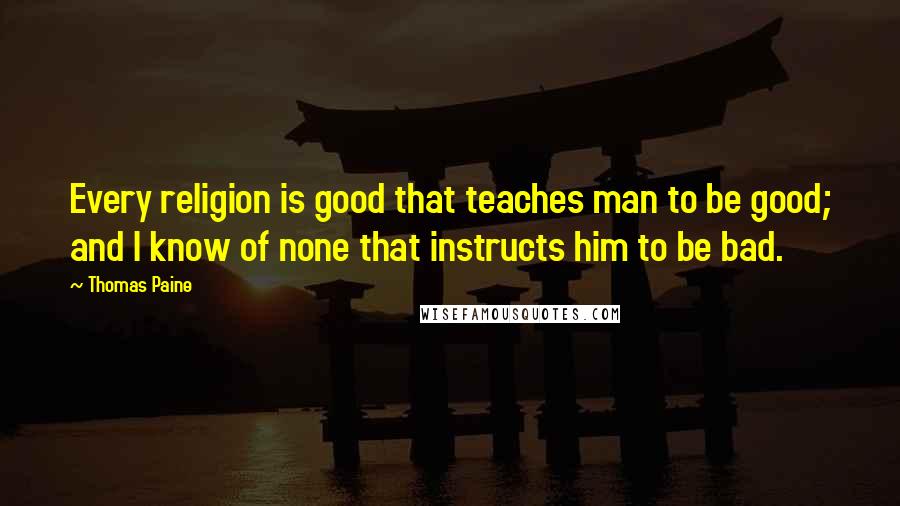 Thomas Paine Quotes: Every religion is good that teaches man to be good; and I know of none that instructs him to be bad.