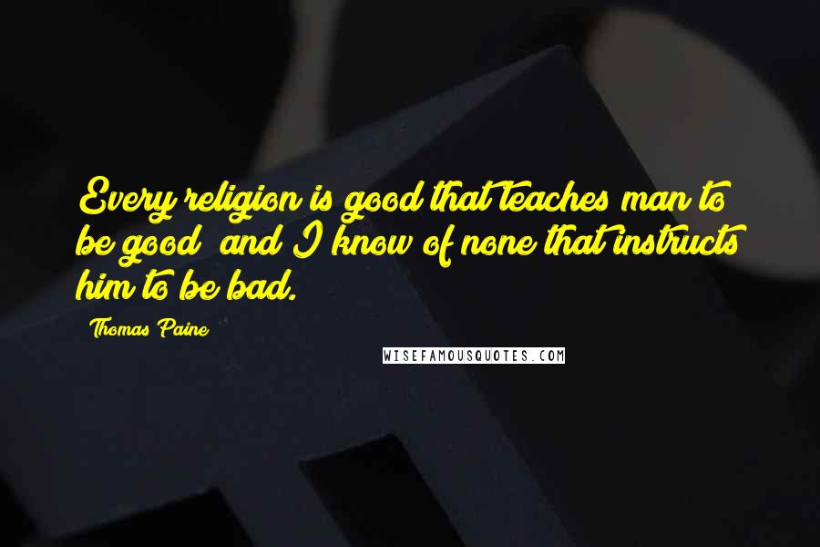 Thomas Paine Quotes: Every religion is good that teaches man to be good; and I know of none that instructs him to be bad.