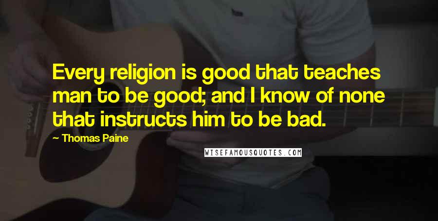 Thomas Paine Quotes: Every religion is good that teaches man to be good; and I know of none that instructs him to be bad.