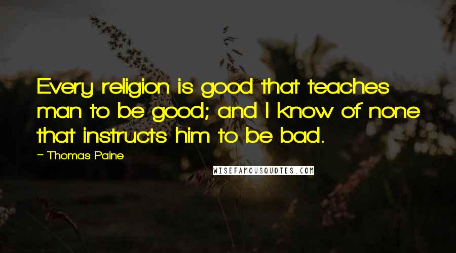 Thomas Paine Quotes: Every religion is good that teaches man to be good; and I know of none that instructs him to be bad.