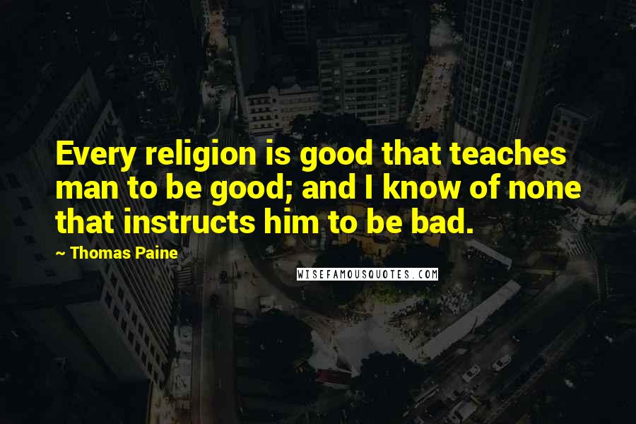 Thomas Paine Quotes: Every religion is good that teaches man to be good; and I know of none that instructs him to be bad.