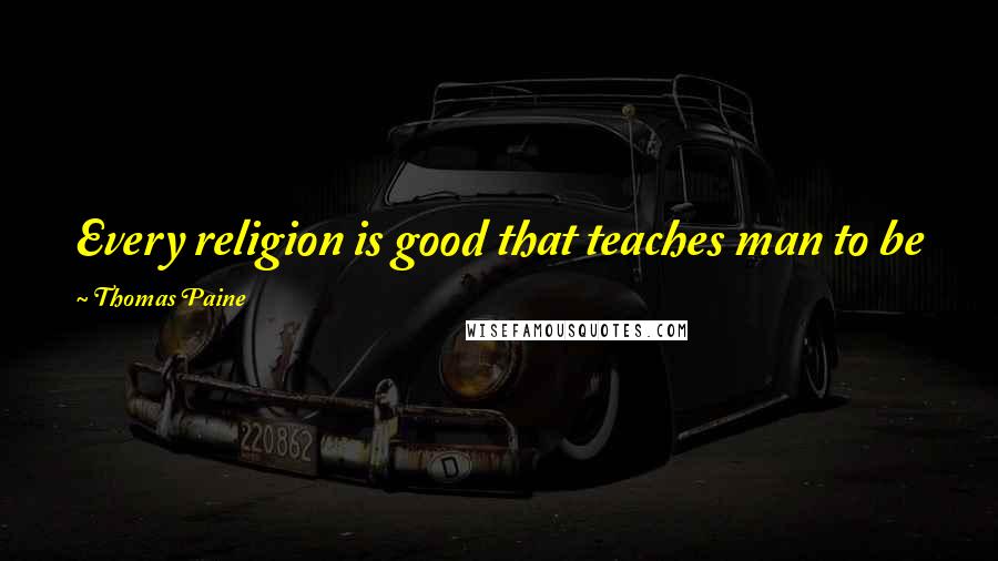 Thomas Paine Quotes: Every religion is good that teaches man to be good; and I know of none that instructs him to be bad.