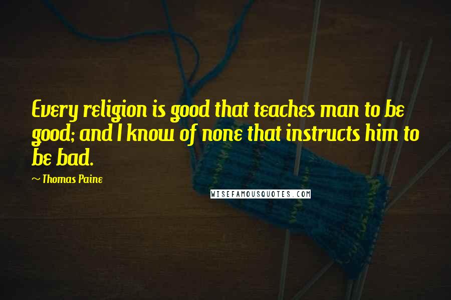 Thomas Paine Quotes: Every religion is good that teaches man to be good; and I know of none that instructs him to be bad.