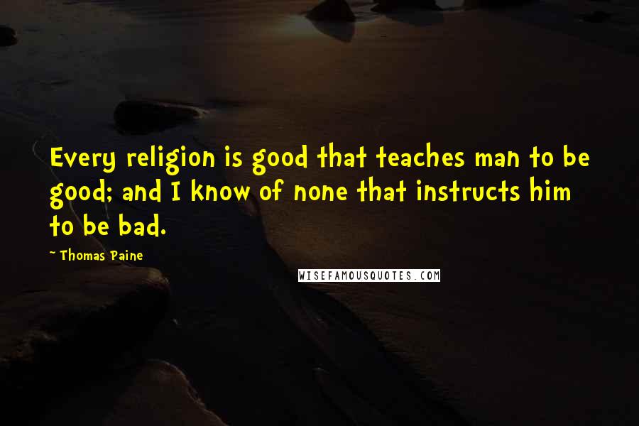 Thomas Paine Quotes: Every religion is good that teaches man to be good; and I know of none that instructs him to be bad.