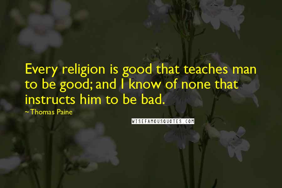 Thomas Paine Quotes: Every religion is good that teaches man to be good; and I know of none that instructs him to be bad.