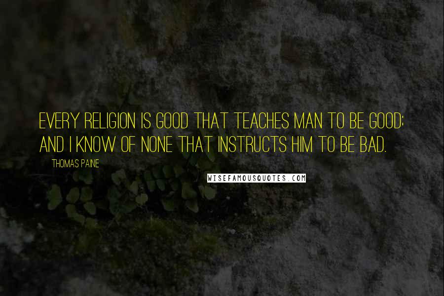 Thomas Paine Quotes: Every religion is good that teaches man to be good; and I know of none that instructs him to be bad.