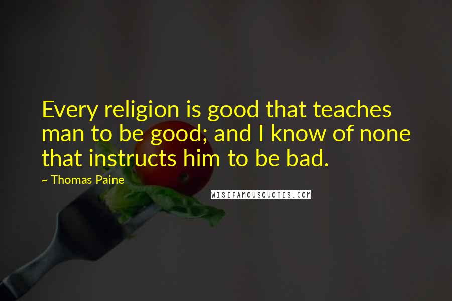 Thomas Paine Quotes: Every religion is good that teaches man to be good; and I know of none that instructs him to be bad.