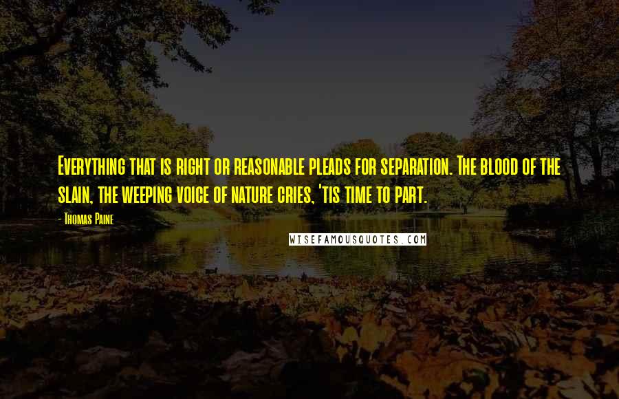 Thomas Paine Quotes: Everything that is right or reasonable pleads for separation. The blood of the slain, the weeping voice of nature cries, 'tis time to part.