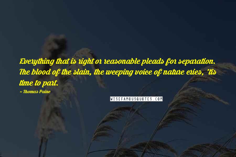 Thomas Paine Quotes: Everything that is right or reasonable pleads for separation. The blood of the slain, the weeping voice of nature cries, 'tis time to part.