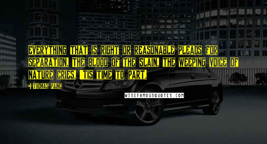 Thomas Paine Quotes: Everything that is right or reasonable pleads for separation. The blood of the slain, the weeping voice of nature cries, 'tis time to part.