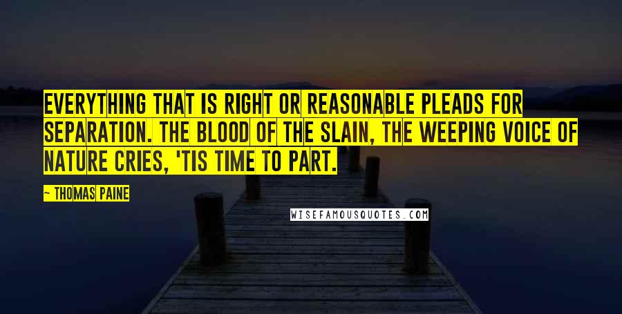 Thomas Paine Quotes: Everything that is right or reasonable pleads for separation. The blood of the slain, the weeping voice of nature cries, 'tis time to part.