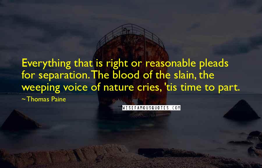 Thomas Paine Quotes: Everything that is right or reasonable pleads for separation. The blood of the slain, the weeping voice of nature cries, 'tis time to part.