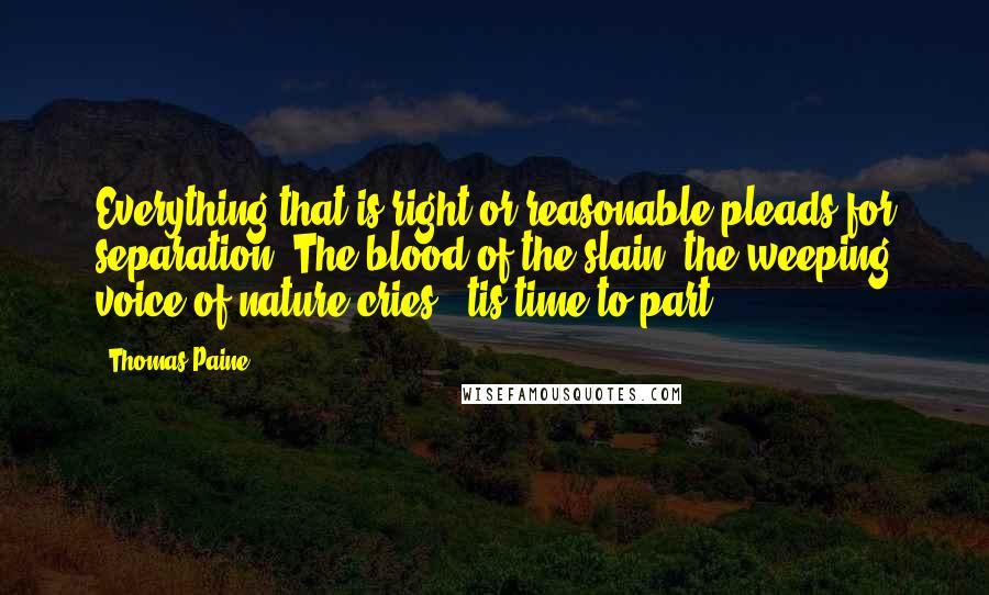 Thomas Paine Quotes: Everything that is right or reasonable pleads for separation. The blood of the slain, the weeping voice of nature cries, 'tis time to part.