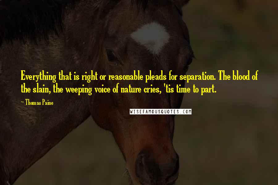 Thomas Paine Quotes: Everything that is right or reasonable pleads for separation. The blood of the slain, the weeping voice of nature cries, 'tis time to part.