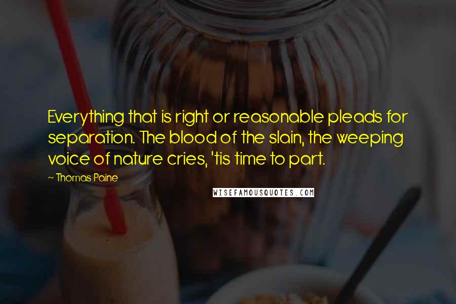 Thomas Paine Quotes: Everything that is right or reasonable pleads for separation. The blood of the slain, the weeping voice of nature cries, 'tis time to part.