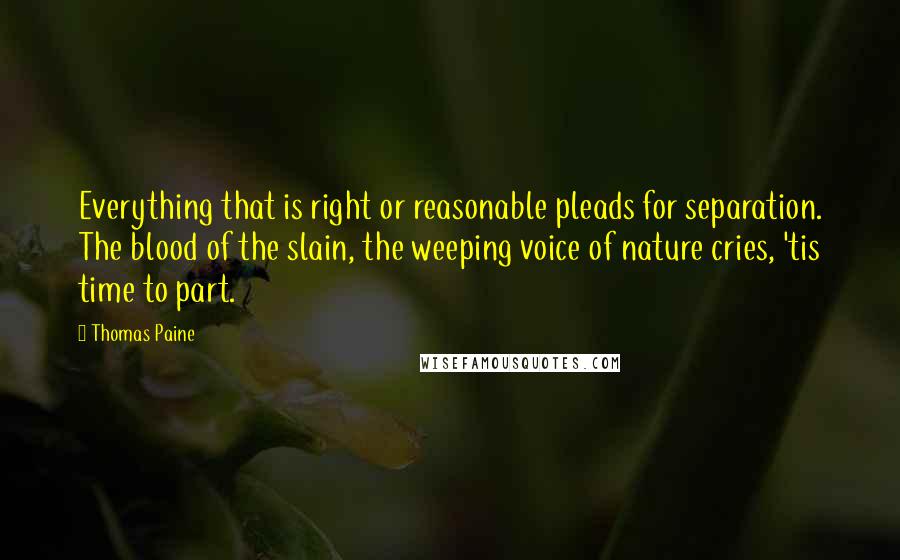 Thomas Paine Quotes: Everything that is right or reasonable pleads for separation. The blood of the slain, the weeping voice of nature cries, 'tis time to part.