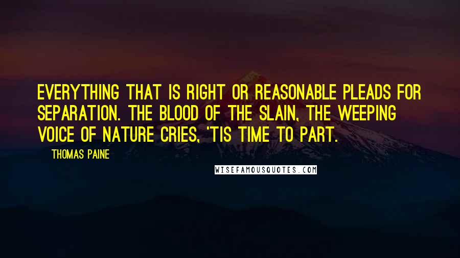 Thomas Paine Quotes: Everything that is right or reasonable pleads for separation. The blood of the slain, the weeping voice of nature cries, 'tis time to part.