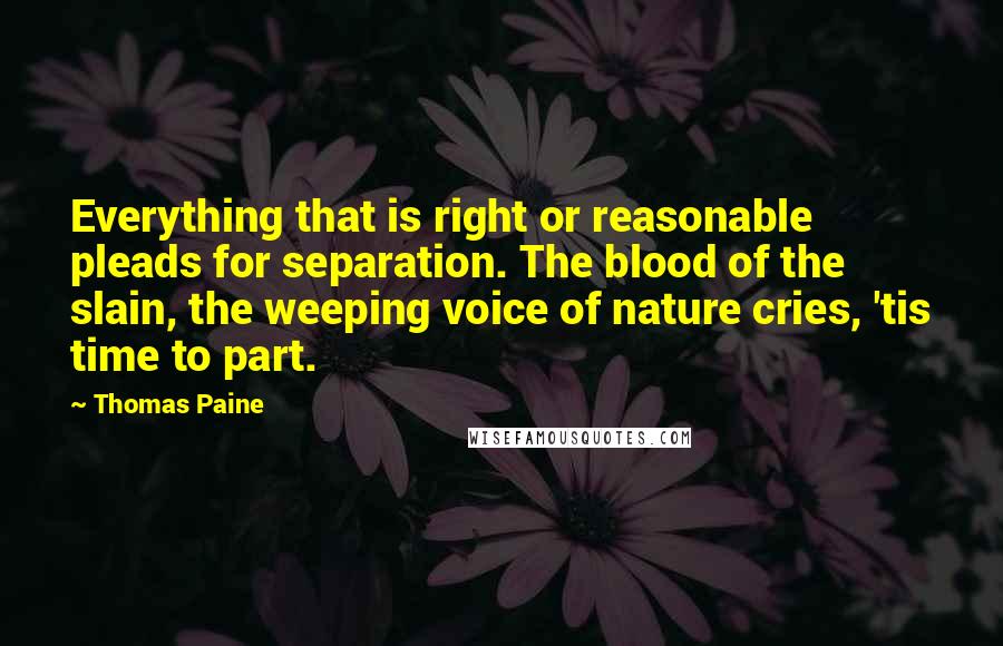 Thomas Paine Quotes: Everything that is right or reasonable pleads for separation. The blood of the slain, the weeping voice of nature cries, 'tis time to part.