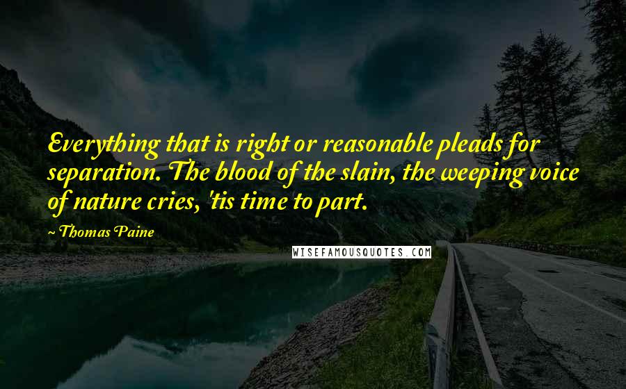 Thomas Paine Quotes: Everything that is right or reasonable pleads for separation. The blood of the slain, the weeping voice of nature cries, 'tis time to part.