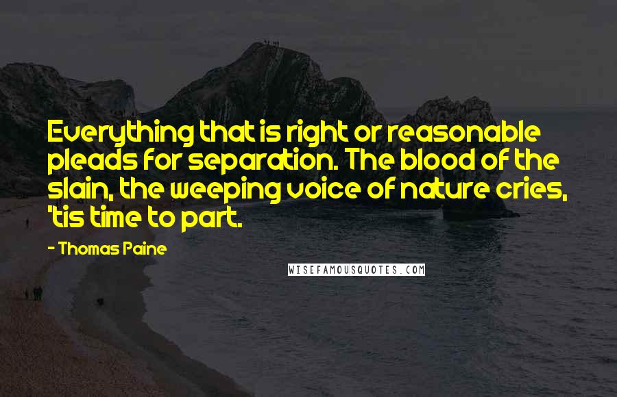 Thomas Paine Quotes: Everything that is right or reasonable pleads for separation. The blood of the slain, the weeping voice of nature cries, 'tis time to part.