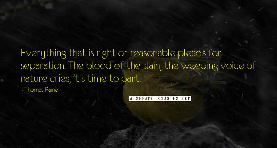 Thomas Paine Quotes: Everything that is right or reasonable pleads for separation. The blood of the slain, the weeping voice of nature cries, 'tis time to part.