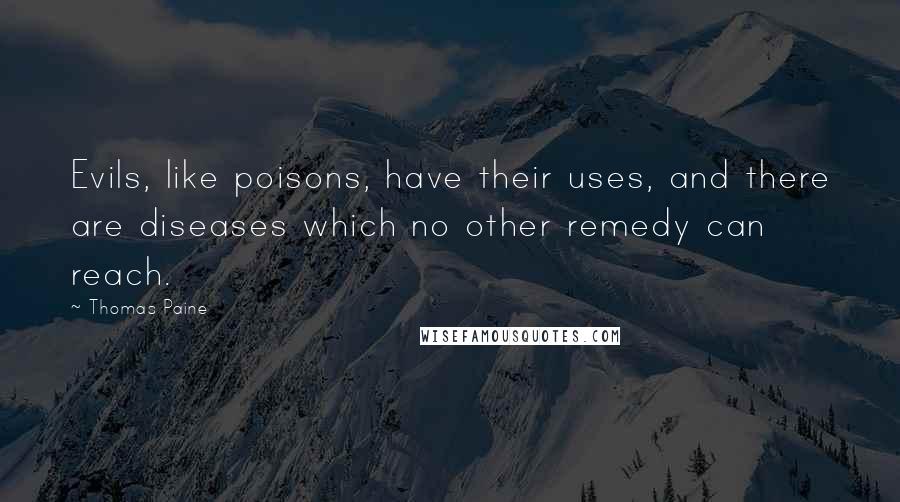 Thomas Paine Quotes: Evils, like poisons, have their uses, and there are diseases which no other remedy can reach.