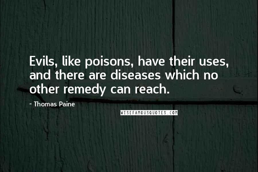 Thomas Paine Quotes: Evils, like poisons, have their uses, and there are diseases which no other remedy can reach.