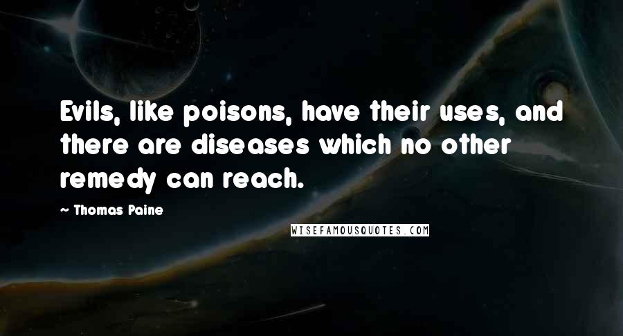 Thomas Paine Quotes: Evils, like poisons, have their uses, and there are diseases which no other remedy can reach.