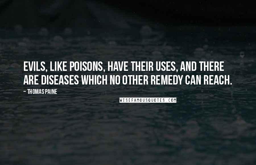 Thomas Paine Quotes: Evils, like poisons, have their uses, and there are diseases which no other remedy can reach.