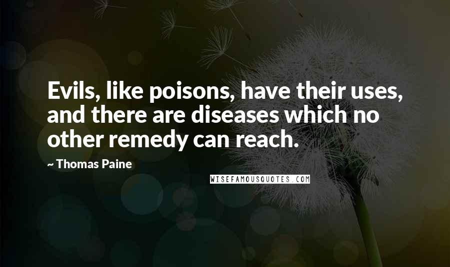 Thomas Paine Quotes: Evils, like poisons, have their uses, and there are diseases which no other remedy can reach.