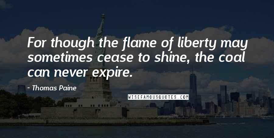 Thomas Paine Quotes: For though the flame of liberty may sometimes cease to shine, the coal can never expire.