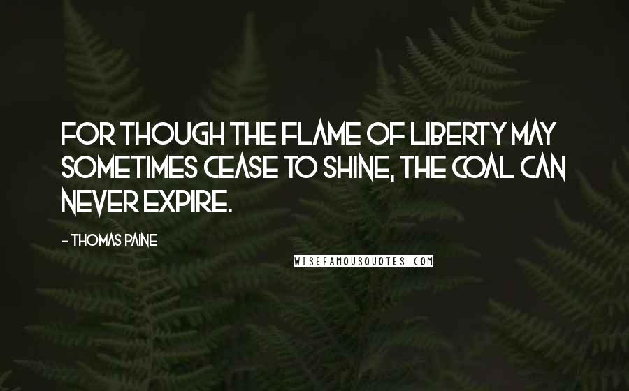 Thomas Paine Quotes: For though the flame of liberty may sometimes cease to shine, the coal can never expire.