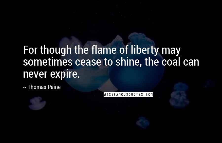 Thomas Paine Quotes: For though the flame of liberty may sometimes cease to shine, the coal can never expire.