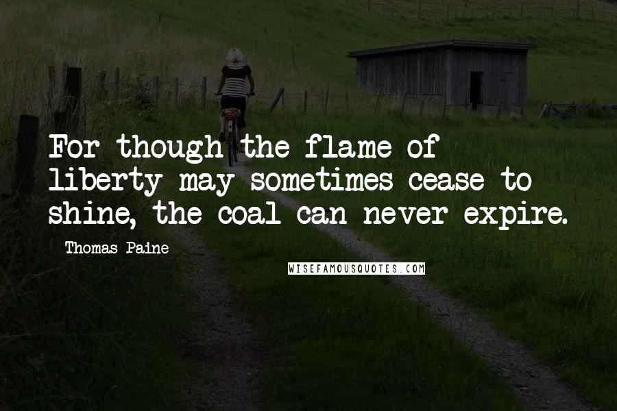 Thomas Paine Quotes: For though the flame of liberty may sometimes cease to shine, the coal can never expire.
