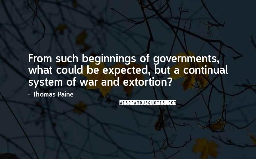 Thomas Paine Quotes: From such beginnings of governments, what could be expected, but a continual system of war and extortion?