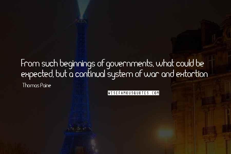 Thomas Paine Quotes: From such beginnings of governments, what could be expected, but a continual system of war and extortion?