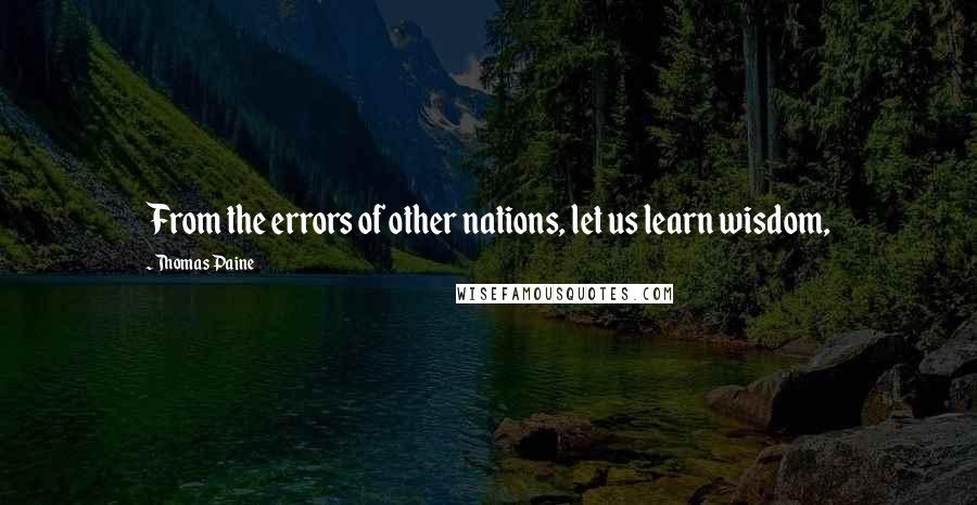 Thomas Paine Quotes: From the errors of other nations, let us learn wisdom,