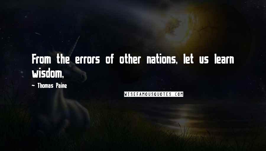 Thomas Paine Quotes: From the errors of other nations, let us learn wisdom,