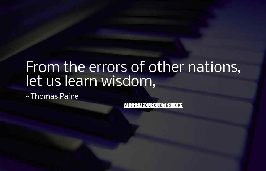 Thomas Paine Quotes: From the errors of other nations, let us learn wisdom,