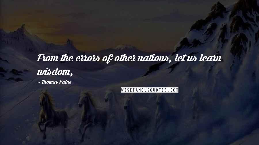 Thomas Paine Quotes: From the errors of other nations, let us learn wisdom,