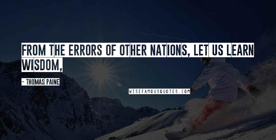 Thomas Paine Quotes: From the errors of other nations, let us learn wisdom,