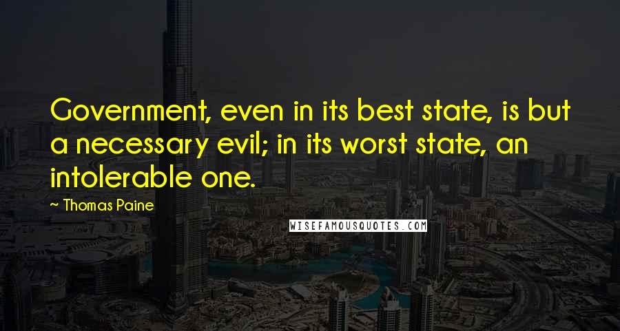 Thomas Paine Quotes: Government, even in its best state, is but a necessary evil; in its worst state, an intolerable one.